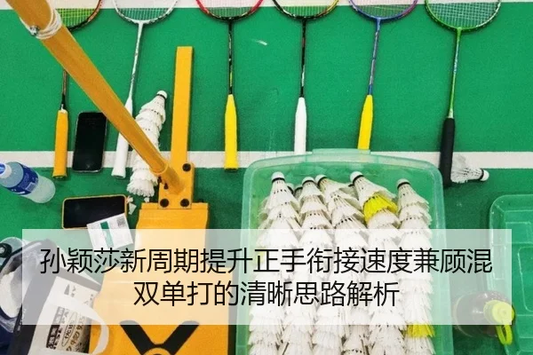 孙颖莎新周期提升正手衔接速度兼顾混双单打的清晰思路解析
