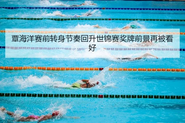 覃海洋赛前转身节奏回升世锦赛奖牌前景再被看好